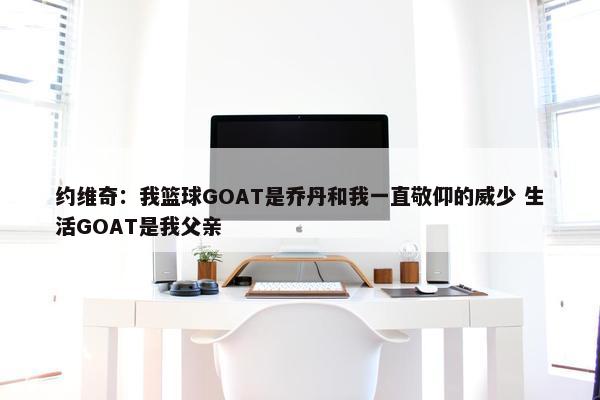 约维奇：我篮球GOAT是乔丹和我一直敬仰的威少 生活GOAT是我父亲