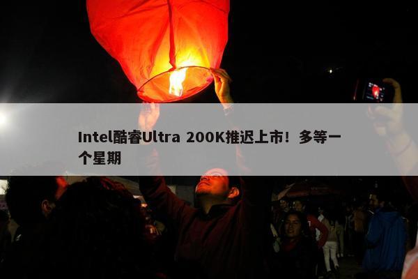 Intel酷睿Ultra 200K推迟上市！多等一个星期