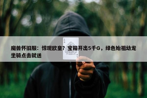 魔兽怀旧服：惊现欧皇？宝箱开出5千G，绿色始祖幼龙坐骑点击就送