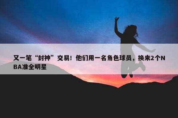 又一笔“封神”交易！他们用一名角色球员，换来2个NBA准全明星