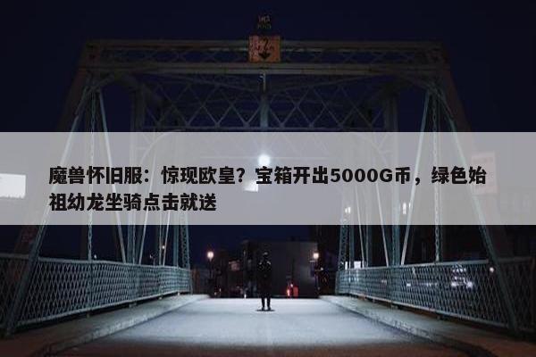 魔兽怀旧服：惊现欧皇？宝箱开出5000G币，绿色始祖幼龙坐骑点击就送