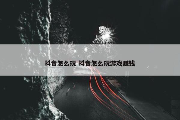 抖音怎么玩 抖音怎么玩游戏赚钱