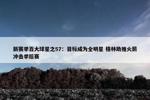 新赛季百大球星之57：目标成为全明星 格林助推火箭冲击季后赛