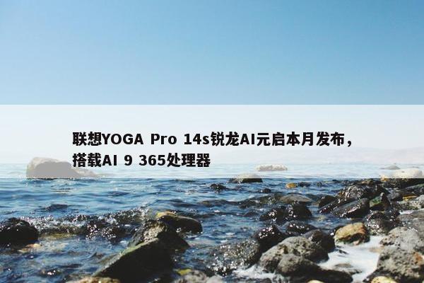 联想YOGA Pro 14s锐龙AI元启本月发布，搭载AI 9 365处理器