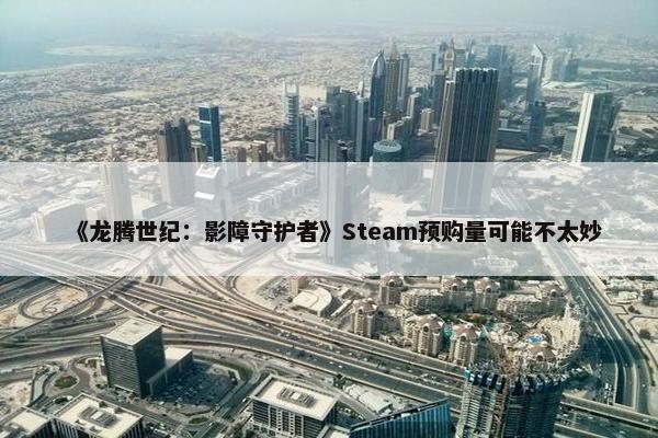 《龙腾世纪：影障守护者》Steam预购量可能不太妙