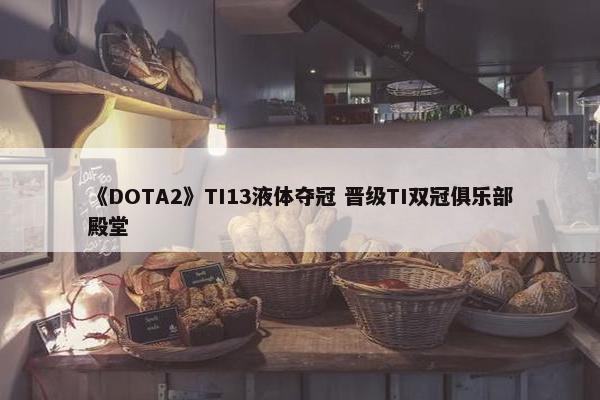 《DOTA2》TI13液体夺冠 晋级TI双冠俱乐部殿堂