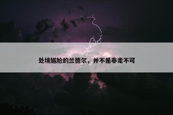 处境尴尬的兰德尔，并不是非走不可