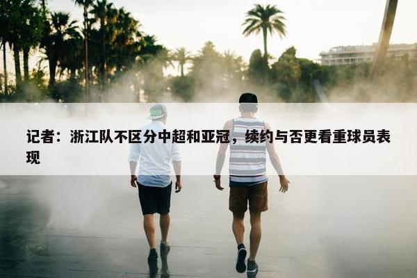 记者：浙江队不区分中超和亚冠，续约与否更看重球员表现