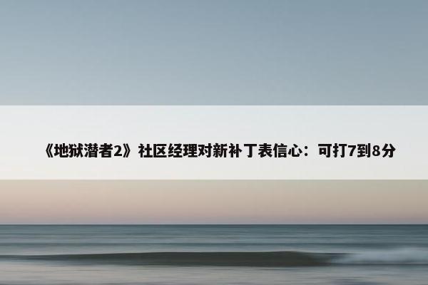 《地狱潜者2》社区经理对新补丁表信心：可打7到8分