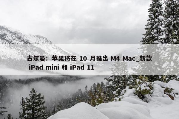 古尔曼：苹果将在 10 月推出 M4 Mac_新款 iPad mini 和 iPad 11