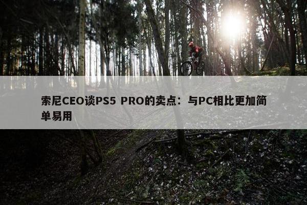 索尼CEO谈PS5 PRO的卖点：与PC相比更加简单易用