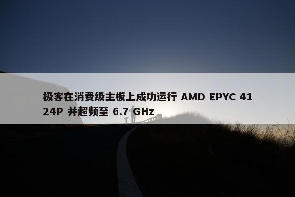 极客在消费级主板上成功运行 AMD EPYC 4124P 并超频至 6.7 GHz