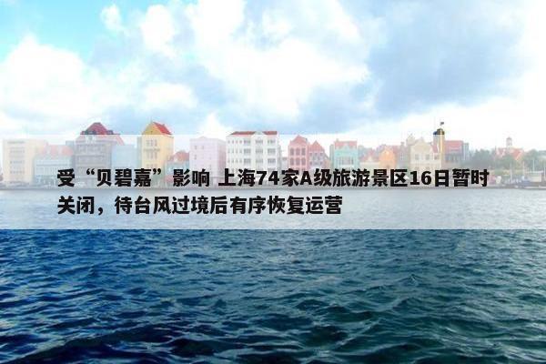 受“贝碧嘉”影响 上海74家A级旅游景区16日暂时关闭，待台风过境后有序恢复运营