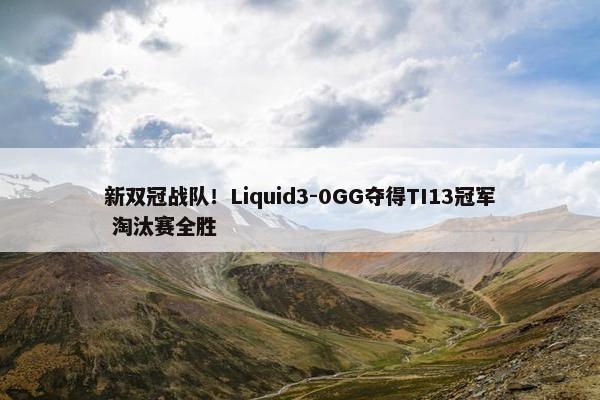 新双冠战队！Liquid3-0GG夺得TI13冠军 淘汰赛全胜