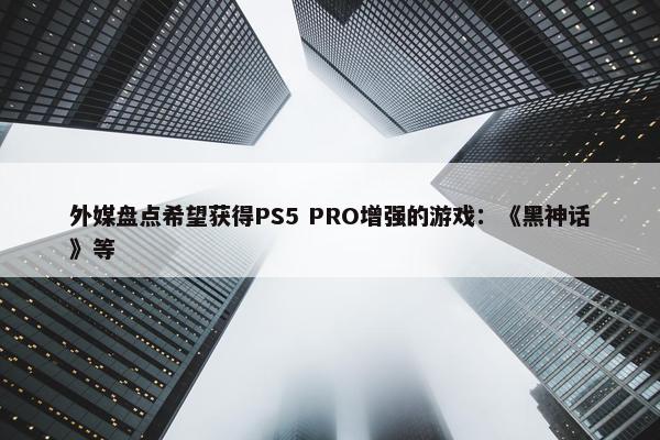 外媒盘点希望获得PS5 PRO增强的游戏：《黑神话》等