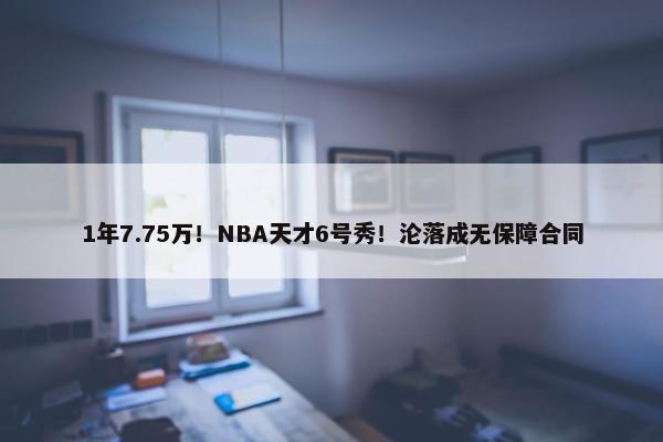 1年7.75万！NBA天才6号秀！沦落成无保障合同