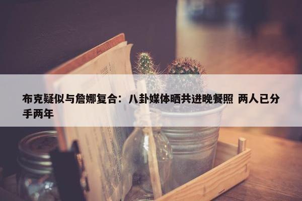 布克疑似与詹娜复合：八卦媒体晒共进晚餐照 两人已分手两年