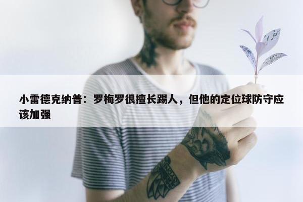 小雷德克纳普：罗梅罗很擅长踢人，但他的定位球防守应该加强