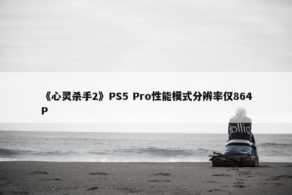 《心灵杀手2》PS5 Pro性能模式分辨率仅864P