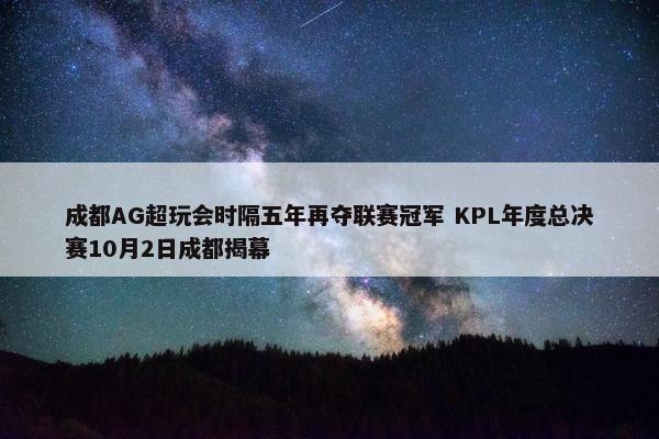 成都AG超玩会时隔五年再夺联赛冠军 KPL年度总决赛10月2日成都揭幕