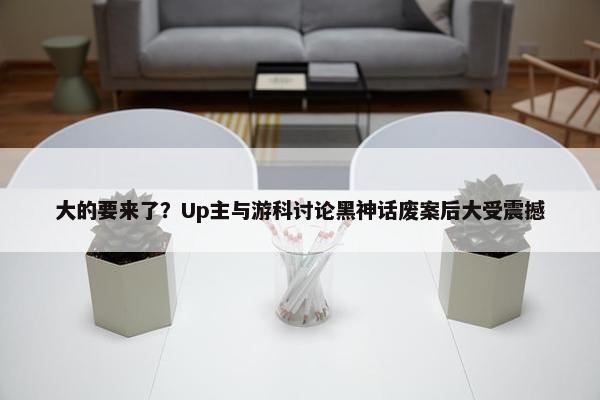 大的要来了？Up主与游科讨论黑神话废案后大受震撼