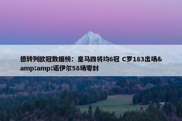 德转列欧冠数据榜：皇马四将均6冠 C罗183出场&amp;诺伊尔58场零封