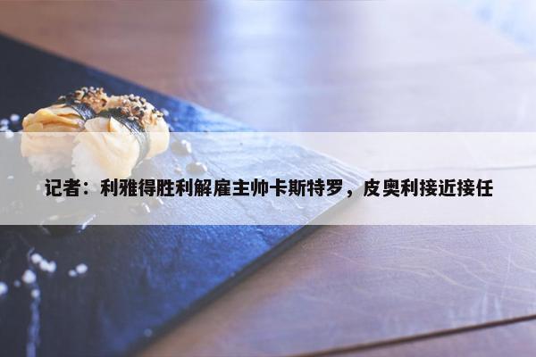 记者：利雅得胜利解雇主帅卡斯特罗，皮奥利接近接任