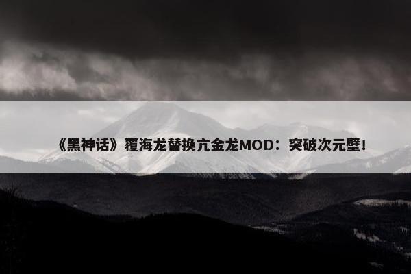 《黑神话》覆海龙替换亢金龙MOD：突破次元壁！