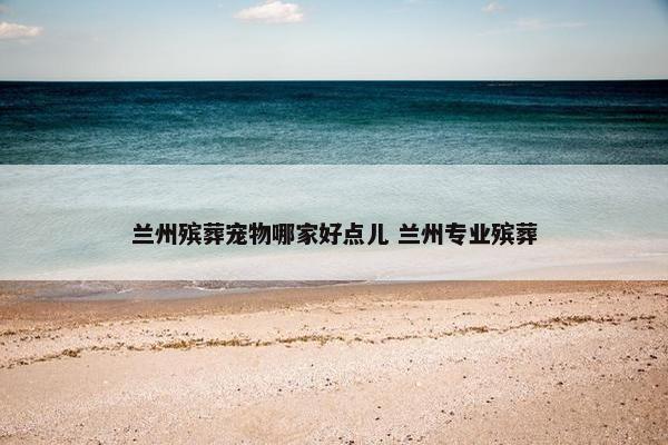 兰州殡葬宠物哪家好点儿 兰州专业殡葬