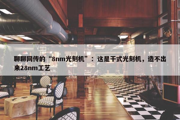 聊聊网传的“8nm光刻机”：这是干式光刻机，造不出来28nm工艺