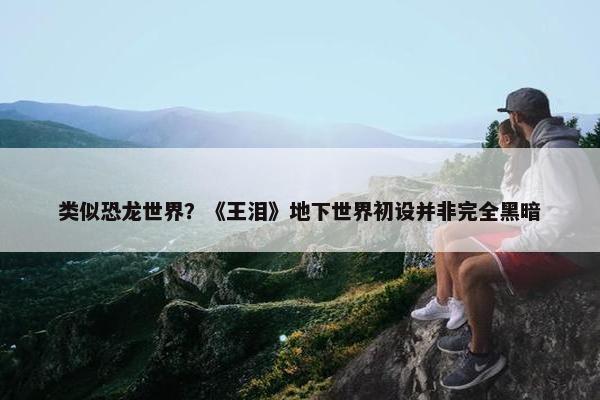 类似恐龙世界？《王泪》地下世界初设并非完全黑暗