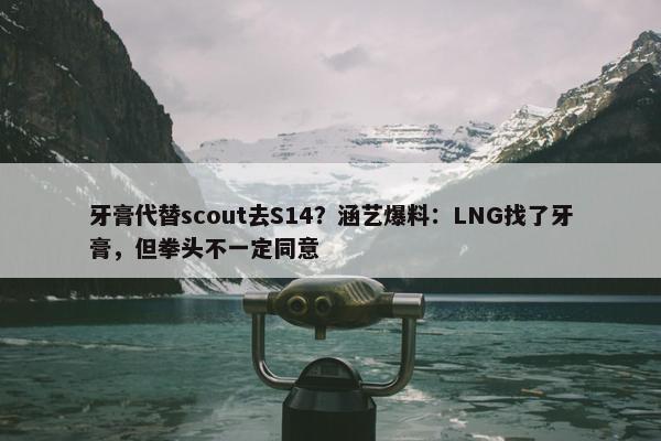 牙膏代替scout去S14？涵艺爆料：LNG找了牙膏，但拳头不一定同意