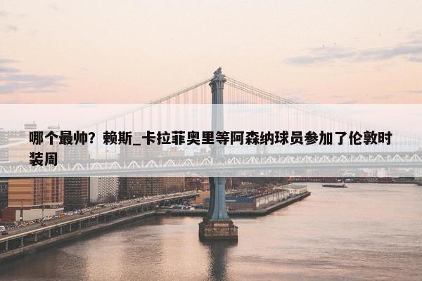 哪个最帅？赖斯_卡拉菲奥里等阿森纳球员参加了伦敦时装周