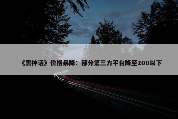 《黑神话》价格暴降：部分第三方平台降至200以下