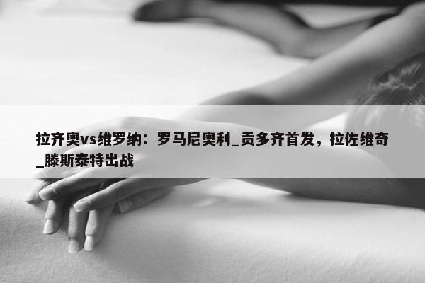 拉齐奥vs维罗纳：罗马尼奥利_贡多齐首发，拉佐维奇_滕斯泰特出战