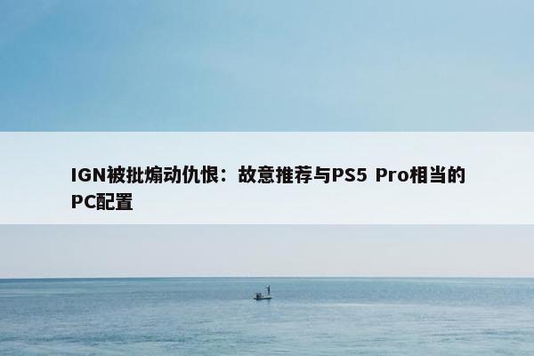 IGN被批煽动仇恨：故意推荐与PS5 Pro相当的PC配置