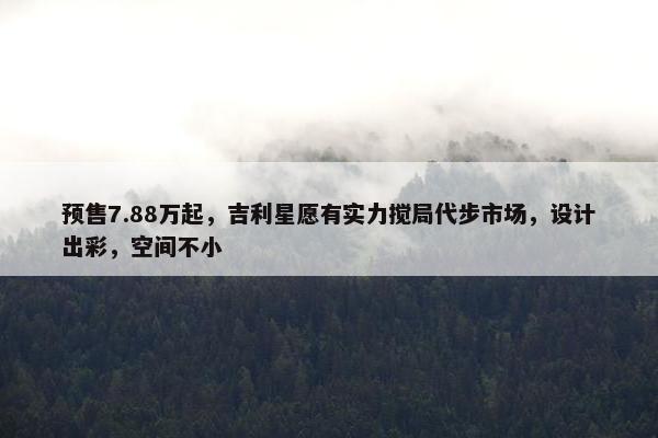 预售7.88万起，吉利星愿有实力搅局代步市场，设计出彩，空间不小