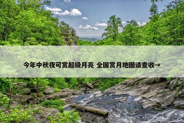 今年中秋夜可赏超级月亮 全国赏月地图请查收→