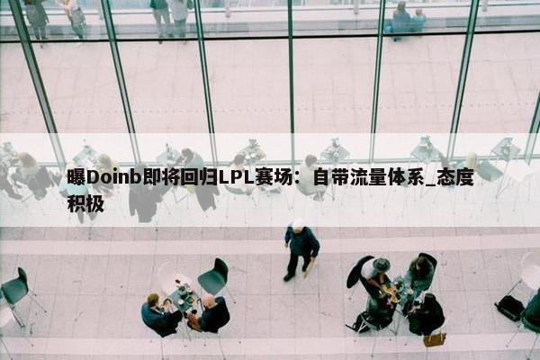 曝Doinb即将回归LPL赛场：自带流量体系_态度积极