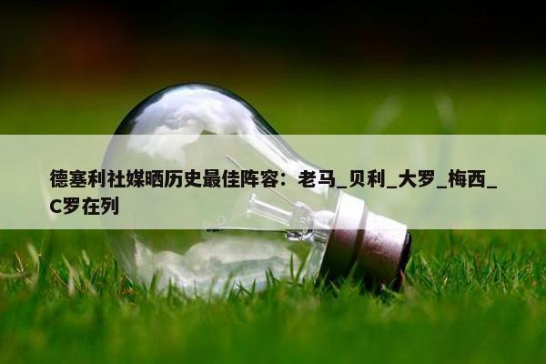 德塞利社媒晒历史最佳阵容：老马_贝利_大罗_梅西_C罗在列