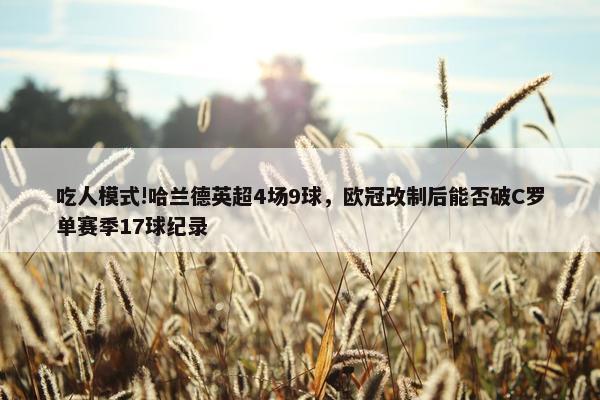 吃人模式!哈兰德英超4场9球，欧冠改制后能否破C罗单赛季17球纪录