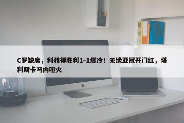 C罗缺席，利雅得胜利1-1爆冷！无缘亚冠开门红，塔利斯卡马内哑火