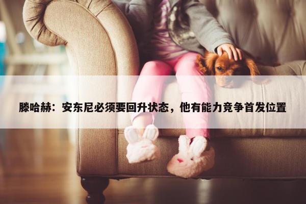 滕哈赫：安东尼必须要回升状态，他有能力竞争首发位置