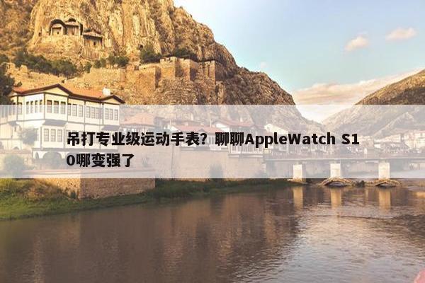 吊打专业级运动手表？聊聊AppleWatch S10哪变强了