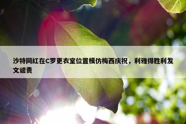 沙特网红在C罗更衣室位置模仿梅西庆祝，利雅得胜利发文谴责