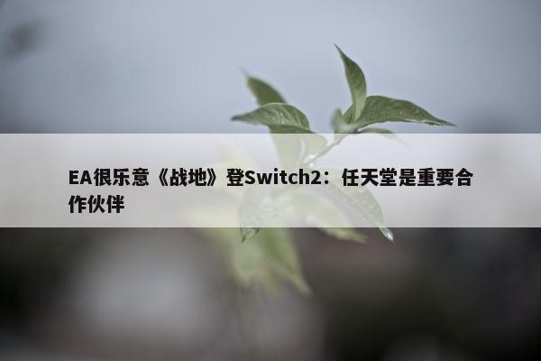 EA很乐意《战地》登Switch2：任天堂是重要合作伙伴