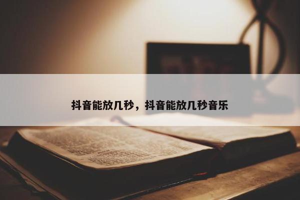 抖音能放几秒，抖音能放几秒音乐