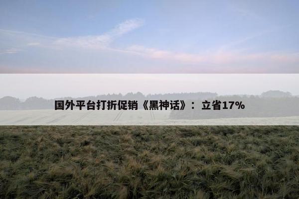 国外平台打折促销《黑神话》：立省17%