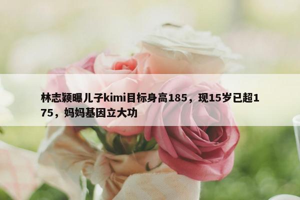 林志颖曝儿子kimi目标身高185，现15岁已超175，妈妈基因立大功