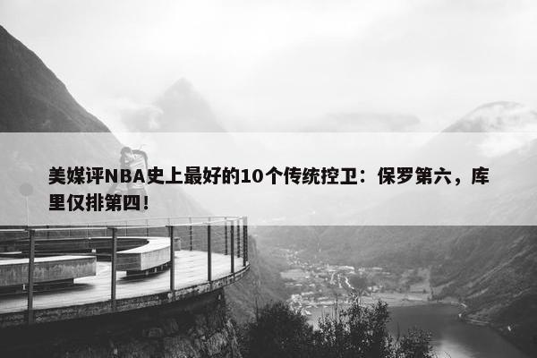 美媒评NBA史上最好的10个传统控卫：保罗第六，库里仅排第四！